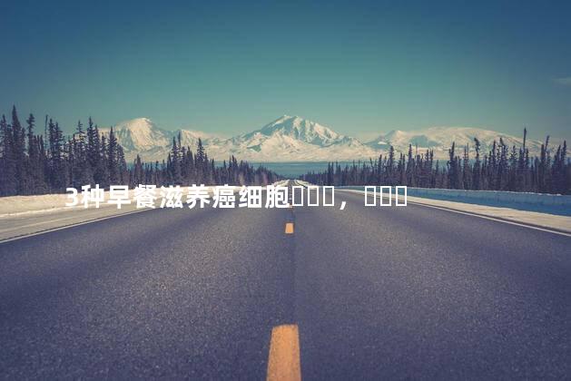 3种早餐滋养癌细胞，你应该限制